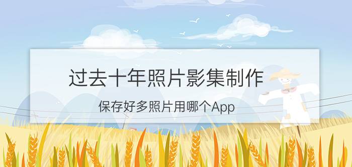 过去十年照片影集制作 保存好多照片用哪个App？